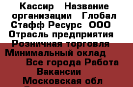 Кассир › Название организации ­ Глобал Стафф Ресурс, ООО › Отрасль предприятия ­ Розничная торговля › Минимальный оклад ­ 22 500 - Все города Работа » Вакансии   . Московская обл.,Долгопрудный г.